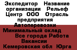 Экспедитор › Название организации ­ Рельеф-Центр, ООО › Отрасль предприятия ­ Автоперевозки › Минимальный оклад ­ 30 000 - Все города Работа » Вакансии   . Кемеровская обл.,Юрга г.